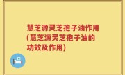 慧芝源灵芝孢子油作用(慧芝源灵芝孢子油的功效及作用)