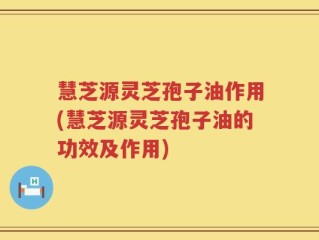 慧芝源灵芝孢子油作用(慧芝源灵芝孢子油的功效及作用)