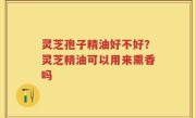 灵芝孢子精油好不好？灵芝精油可以用来熏香吗