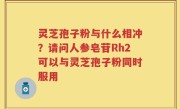 灵芝孢子粉与什么相冲？请问人参皂苷Rh2可以与灵芝孢子粉同时服用