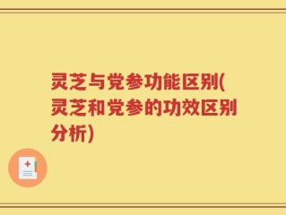 灵芝与党参功能区别(灵芝和党参的功效区别分析)