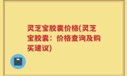 灵芝宝胶囊价格(灵芝宝胶囊：价格查询及购买建议)
