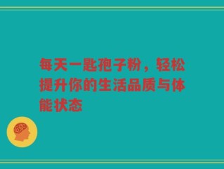 每天一匙孢子粉，轻松提升你的生活品质与体能状态