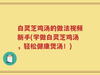 白灵芝鸡汤的做法视频新手(学做白灵芝鸡汤，轻松健康煲汤！)