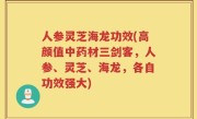 人参灵芝海龙功效(高颜值中药材三剑客，人参、灵芝、海龙，各自功效强大)