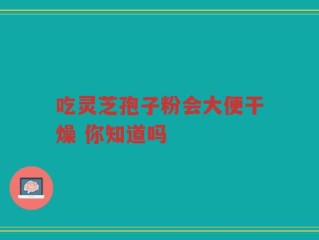 吃灵芝孢子粉会大便干燥 你知道吗