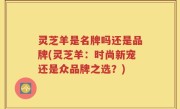 灵芝羊是名牌吗还是品牌(灵芝羊：时尚新宠还是众品牌之选？)