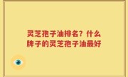 灵芝孢子油排名？什么牌子的灵芝孢子油最好