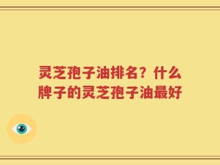 灵芝孢子油排名？什么牌子的灵芝孢子油最好