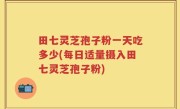 田七灵芝孢子粉一天吃多少(每日适量摄入田七灵芝孢子粉)