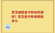 灵芝破壁孢子粉如何保存？灵芝孢子粉保质期多久
