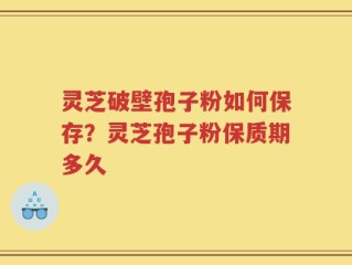 灵芝破壁孢子粉如何保存？灵芝孢子粉保质期多久