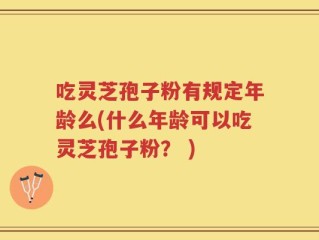 吃灵芝孢子粉有规定年龄么(什么年龄可以吃灵芝孢子粉？ )