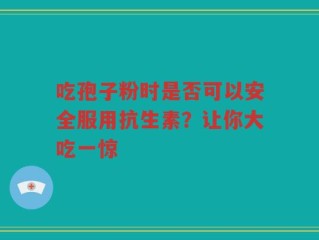 吃孢子粉时是否可以安全服用抗生素？让你大吃一惊
