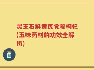 灵芝石斛黄芪党参枸杞(五味药材的功效全解析)