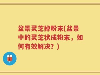 盆景灵芝掉粉末(盆景中的灵芝状成粉末，如何有效解决？)