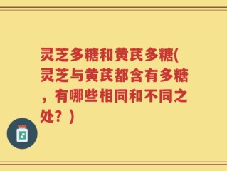 灵芝多糖和黄芪多糖(灵芝与黄芪都含有多糖，有哪些相同和不同之处？)
