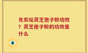 先农坛灵芝孢子粉功效？灵芝孢子粉的功效是什么