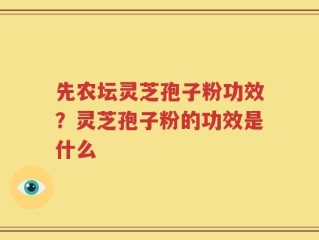 先农坛灵芝孢子粉功效？灵芝孢子粉的功效是什么