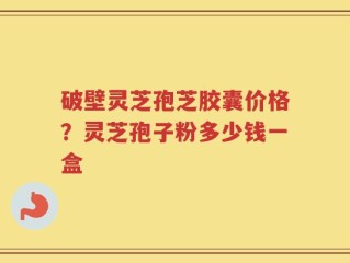 破壁灵芝孢芝胶囊价格？灵芝孢子粉多少钱一盒