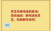 灵芝天麻鸡汤的做法(灵动滋润：麻鸡汤佐灵芝、天麻制作诀窍)
