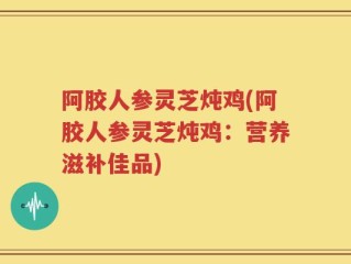 阿胶人参灵芝炖鸡(阿胶人参灵芝炖鸡：营养滋补佳品)