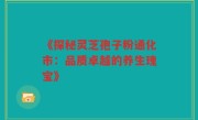 《探秘灵芝孢子粉通化市:品质卓越的养生瑰宝》