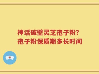 神话破壁灵芝孢子粉？孢子粉保质期多长时间