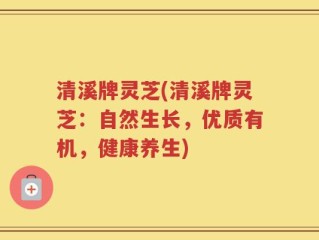 清溪牌灵芝(清溪牌灵芝：自然生长，优质有机，健康养生)