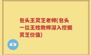 包头王灵芝老师(包头一位王姓教师深入挖掘灵芝价值)