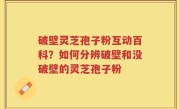破壁灵芝孢子粉互动百科？如何分辨破壁和没破壁的灵芝孢子粉