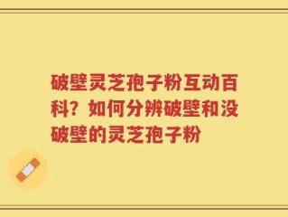 破壁灵芝孢子粉互动百科？如何分辨破壁和没破壁的灵芝孢子粉
