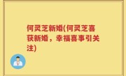 何灵芝新婚(何灵芝喜获新婚，幸福喜事引关注)