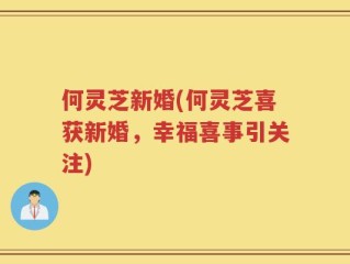 何灵芝新婚(何灵芝喜获新婚，幸福喜事引关注)