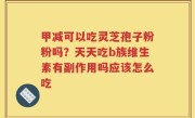 甲减可以吃灵芝孢子粉粉吗？天天吃b族维生素有副作用吗应该怎么吃