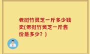 老挝竹灵芝一斤多少钱卖(老挝竹灵芝一斤售价是多少？)