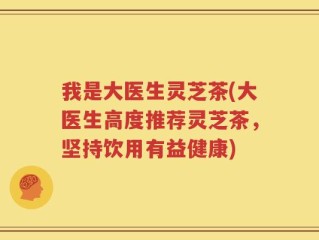 我是大医生灵芝茶(大医生高度推荐灵芝茶，坚持饮用有益健康)