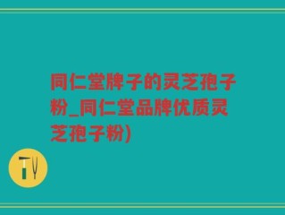 同仁堂牌子的灵芝孢子粉_同仁堂品牌优质灵芝孢子粉)