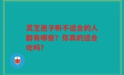 灵芝孢子粉不适合的人群有哪些？你真的适合吃吗？