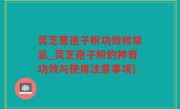 灵芝曹孢子粉功效和禁忌_灵芝孢子粉的神奇功效与使用注意事项)