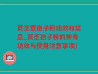 灵芝曹孢子粉功效和禁忌_灵芝孢子粉的神奇功效与使用注意事项)