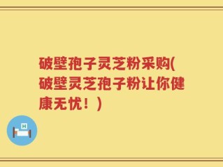 破壁孢子灵芝粉采购(破壁灵芝孢子粉让你健康无忧！)
