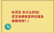 吃灵芝 补什么好处(灵芝有哪些营养价值及保健功效？)