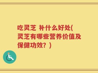 吃灵芝 补什么好处(灵芝有哪些营养价值及保健功效？)