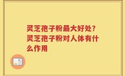 灵芝孢子粉最大好处？灵芝孢子粉对人体有什么作用