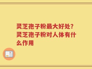 灵芝孢子粉最大好处？灵芝孢子粉对人体有什么作用