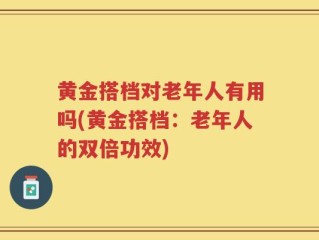 黄金搭档对老年人有用吗(黄金搭档：老年人的双倍功效)