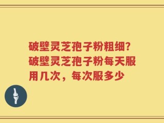 破壁灵芝孢子粉粗细？破壁灵芝孢子粉每天服用几次，每次服多少