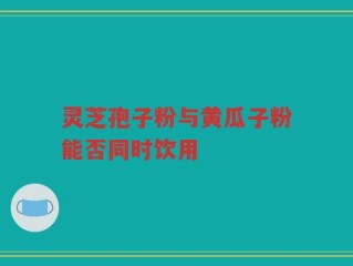灵芝孢子粉与黄瓜子粉能否同时饮用