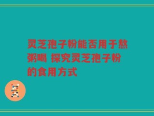 灵芝孢子粉能否用于熬粥喝 探究灵芝孢子粉的食用方式